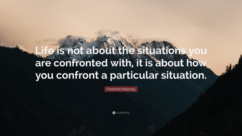 Charlotte Maloney Quote: “Life is not about the situations you are confronted with, it is about how you confront a particular situation.”