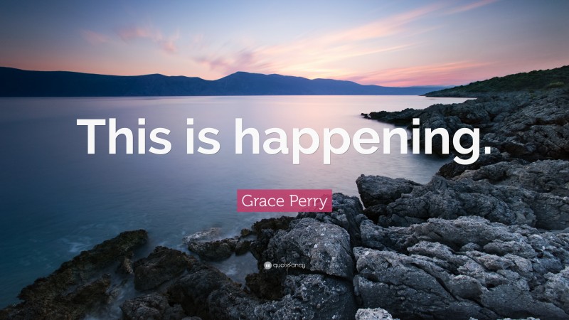 Grace Perry Quote: “This is happening.”