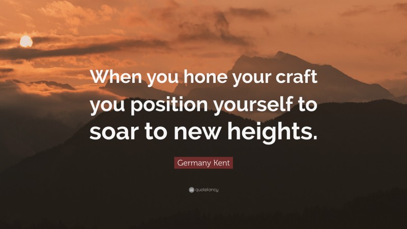 Germany Kent Quote: “When you hone your craft you position yourself to soar to new heights.”