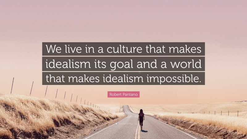 Robert Pantano Quote: “We live in a culture that makes idealism its goal and a world that makes idealism impossible.”