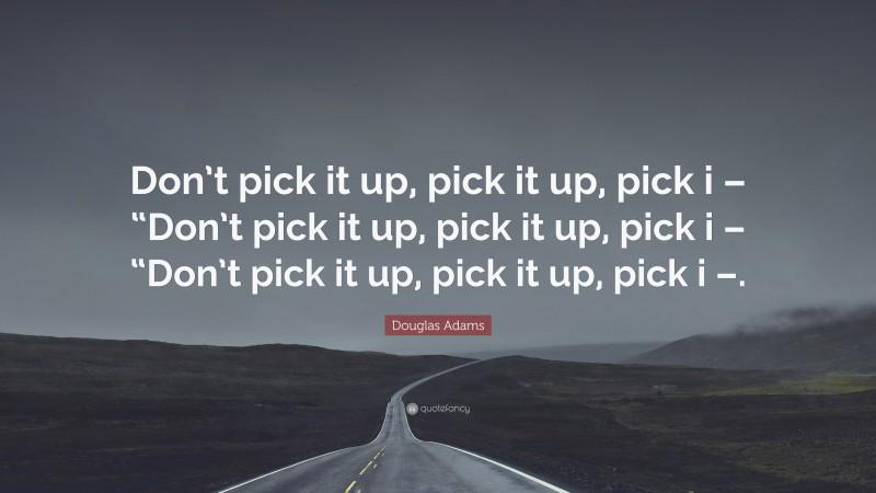 Douglas Adams Quote: “Don’t pick it up, pick it up, pick i – “Don’t pick it up, pick it up, pick i – “Don’t pick it up, pick it up, pick i –.”