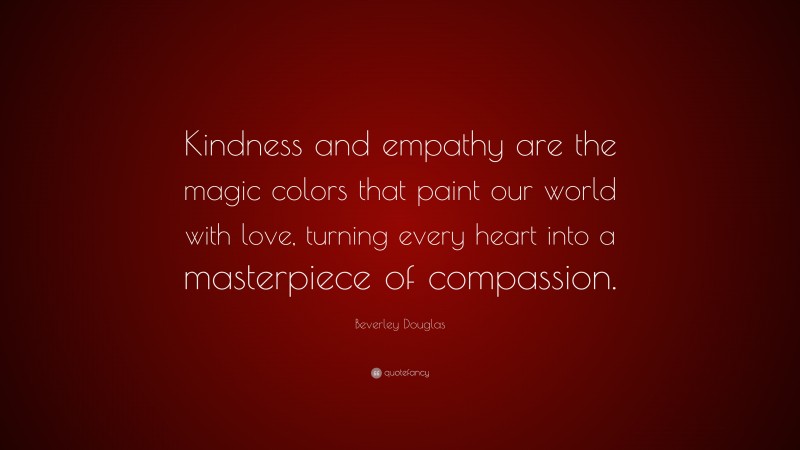 Beverley Douglas Quote: “Kindness and empathy are the magic colors that paint our world with love, turning every heart into a masterpiece of compassion.”