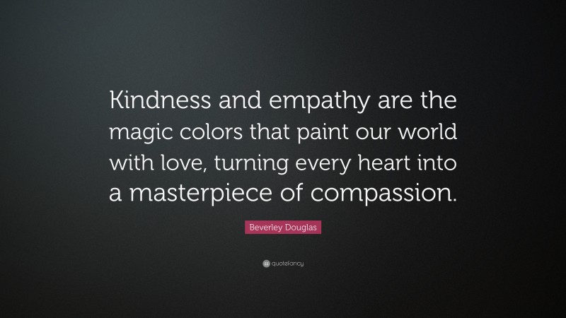 Beverley Douglas Quote: “Kindness and empathy are the magic colors that paint our world with love, turning every heart into a masterpiece of compassion.”