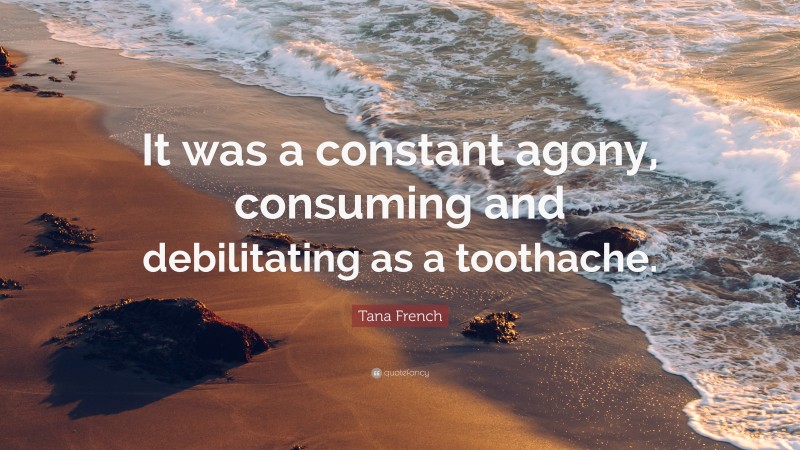 Tana French Quote: “It was a constant agony, consuming and debilitating as a toothache.”