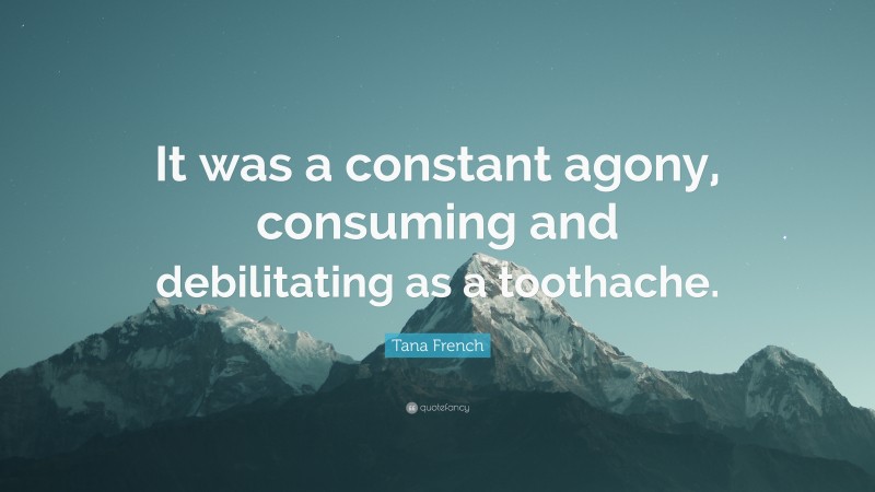 Tana French Quote: “It was a constant agony, consuming and debilitating as a toothache.”