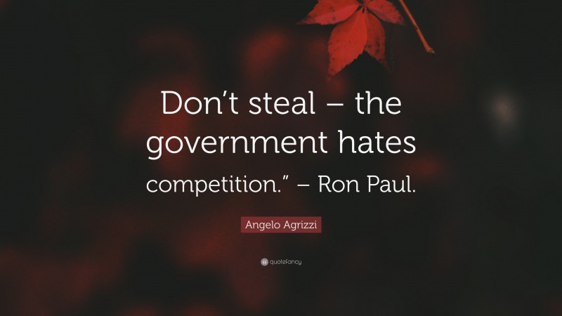 Angelo Agrizzi Quote: “Don’t steal – the government hates competition.” – Ron Paul.”