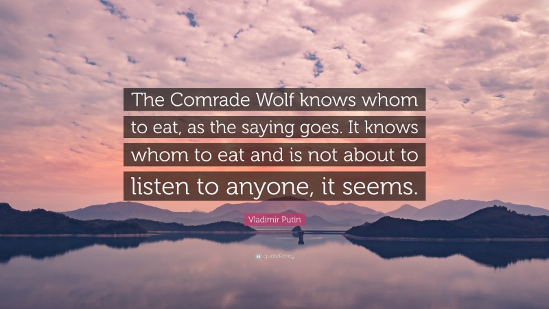 Vladimir Putin Quote: “The Comrade Wolf knows whom to eat, as the saying goes. It knows whom to eat and is not about to listen to anyone, it seems.”