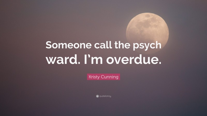 Kristy Cunning Quote: “Someone call the psych ward. I’m overdue.”