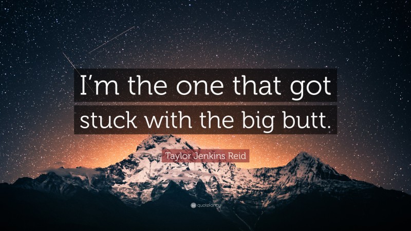 Taylor Jenkins Reid Quote: “I’m the one that got stuck with the big butt.”