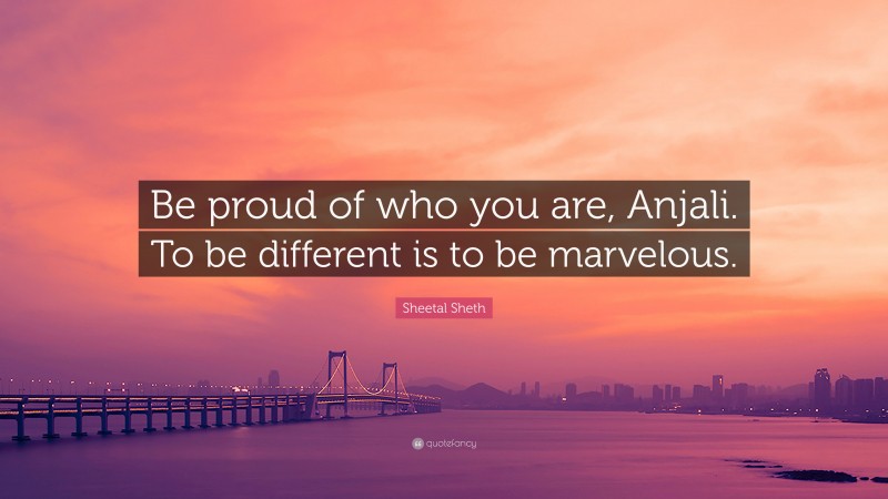 Sheetal Sheth Quote: “Be proud of who you are, Anjali. To be different is to be marvelous.”