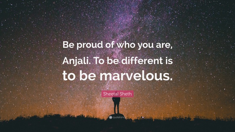 Sheetal Sheth Quote: “Be proud of who you are, Anjali. To be different is to be marvelous.”