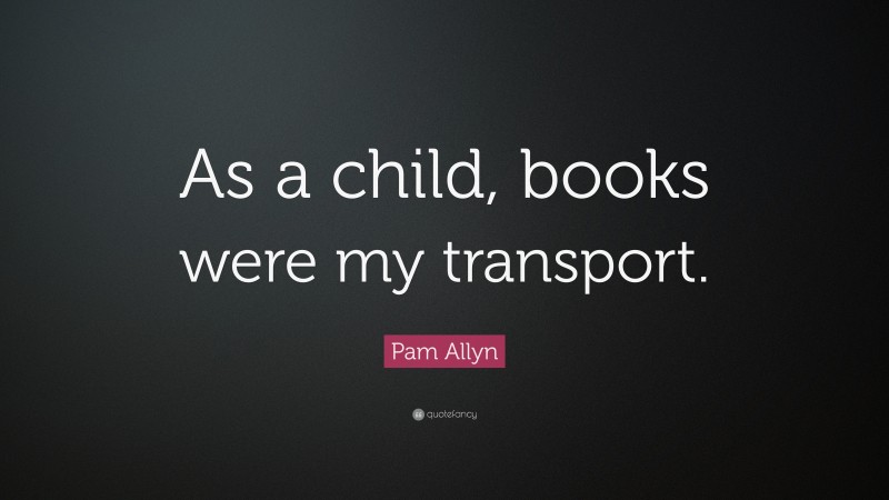 Pam Allyn Quote: “As a child, books were my transport.”