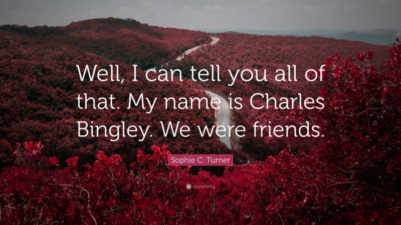 Sophie C. Turner Quote: “Well, I can tell you all of that. My name is Charles Bingley. We were friends.”