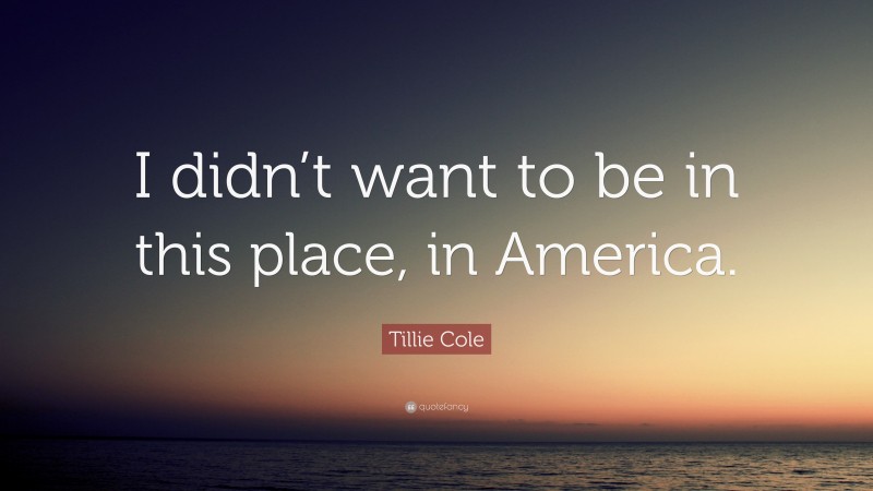 Tillie Cole Quote: “I didn’t want to be in this place, in America.”