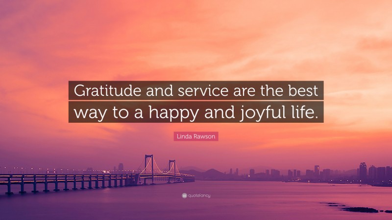 Linda Rawson Quote: “Gratitude and service are the best way to a happy and joyful life.”