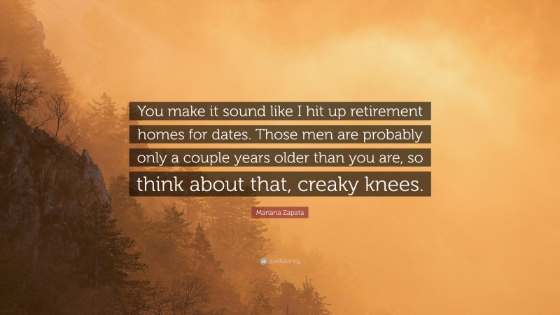 Mariana Zapata Quote: “You make it sound like I hit up retirement homes for dates. Those men are probably only a couple years older than you are, so think about that, creaky knees.”