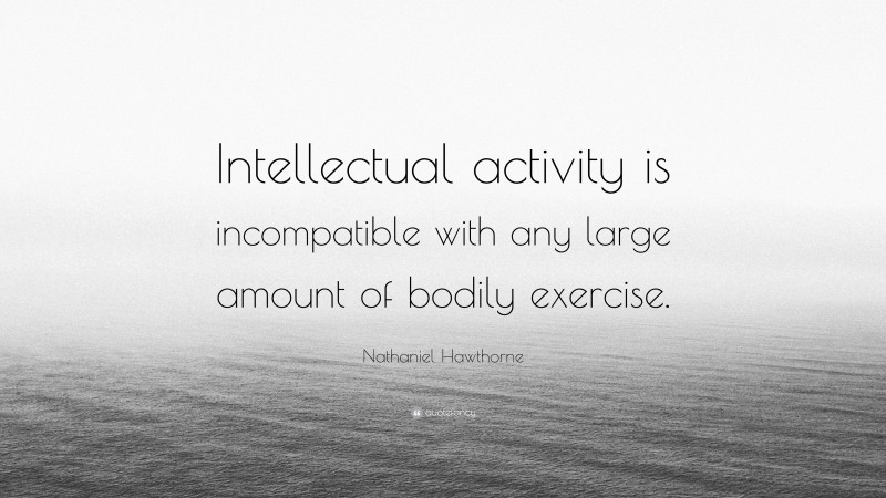 Nathaniel Hawthorne Quote: “Intellectual activity is incompatible with any large amount of bodily exercise.”