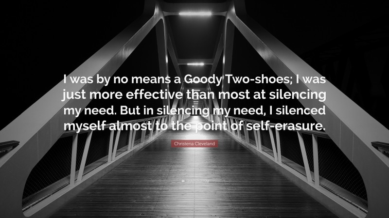 Christena Cleveland Quote: “I was by no means a Goody Two-shoes; I was just more effective than most at silencing my need. But in silencing my need, I silenced myself almost to the point of self-erasure.”