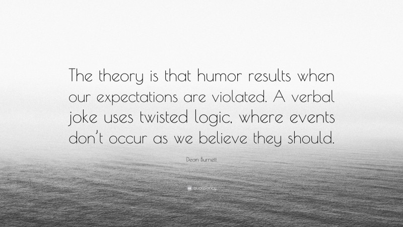 Dean Burnett Quote: “The theory is that humor results when our expectations are violated. A verbal joke uses twisted logic, where events don’t occur as we believe they should.”
