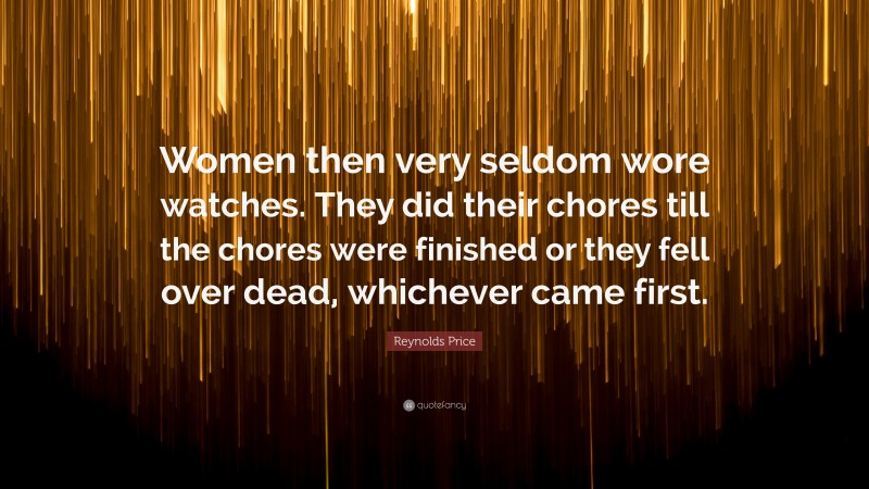 Reynolds Price Quote: “Women then very seldom wore watches. They did their chores till the chores were finished or they fell over dead, whichever came first.”