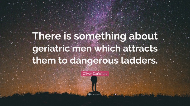 Oliver Darkshire Quote: “There is something about geriatric men which attracts them to dangerous ladders.”