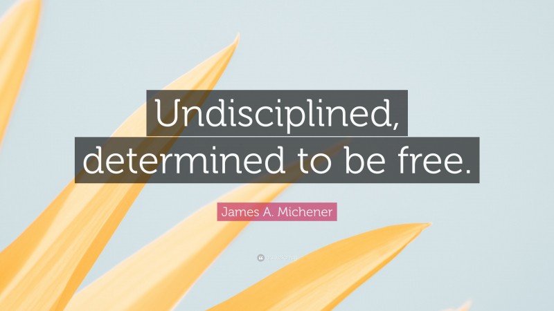 James A. Michener Quote: “Undisciplined, determined to be free.”