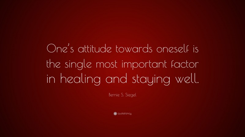 Bernie S. Siegel Quote: “One’s attitude towards oneself is the single most important factor in healing and staying well.”