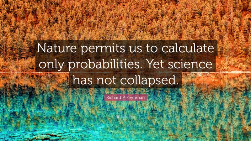 Richard P. Feynman Quote: “Nature permits us to calculate only probabilities. Yet science has not collapsed.”
