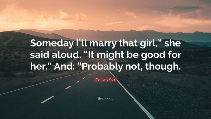 Tamsyn Muir Quote: “Someday I’ll marry that girl,” she said aloud. “It might be good for her.” And: “Probably not, though.”