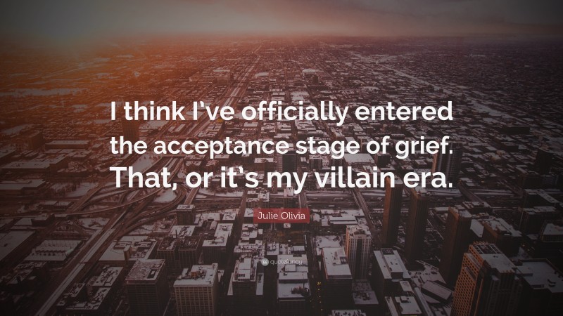 Julie Olivia Quote: “I think I’ve officially entered the acceptance stage of grief. That, or it’s my villain era.”