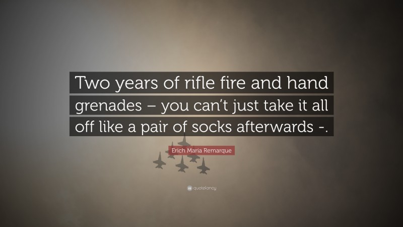 Erich Maria Remarque Quote: “Two years of rifle fire and hand grenades – you can’t just take it all off like a pair of socks afterwards -.”