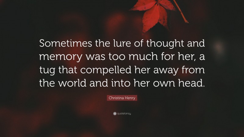 Christina Henry Quote: “Sometimes the lure of thought and memory was too much for her, a tug that compelled her away from the world and into her own head.”
