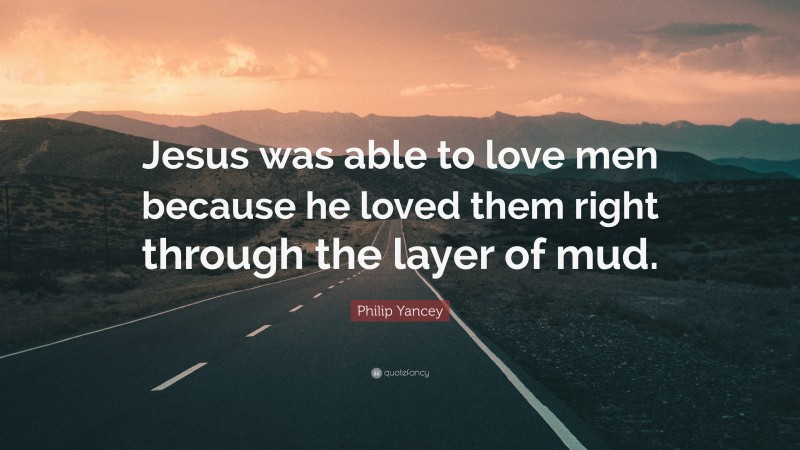 Philip Yancey Quote: “Jesus was able to love men because he loved them right through the layer of mud.”