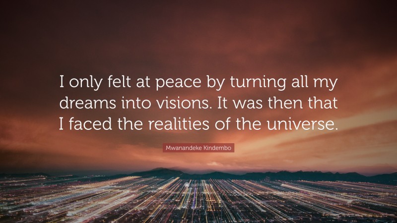 Mwanandeke Kindembo Quote: “I only felt at peace by turning all my dreams into visions. It was then that I faced the realities of the universe.”
