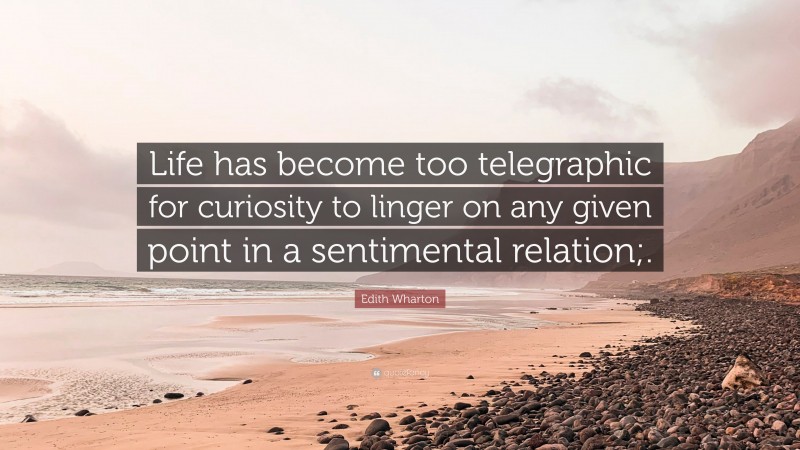 Edith Wharton Quote: “Life has become too telegraphic for curiosity to linger on any given point in a sentimental relation;.”