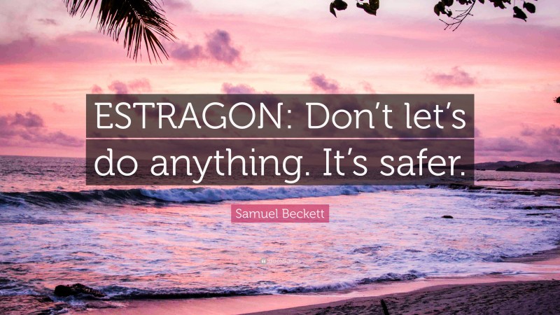 Samuel Beckett Quote: “ESTRAGON: Don’t let’s do anything. It’s safer.”