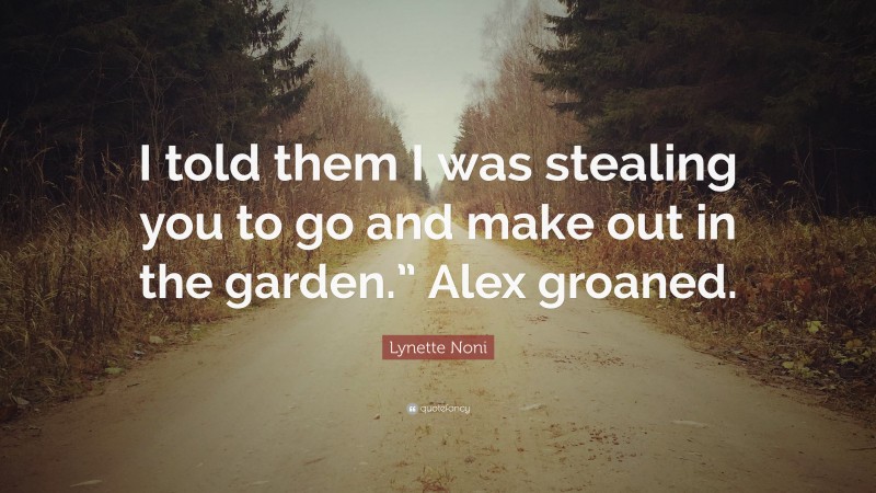 Lynette Noni Quote: “I told them I was stealing you to go and make out in the garden.” Alex groaned.”