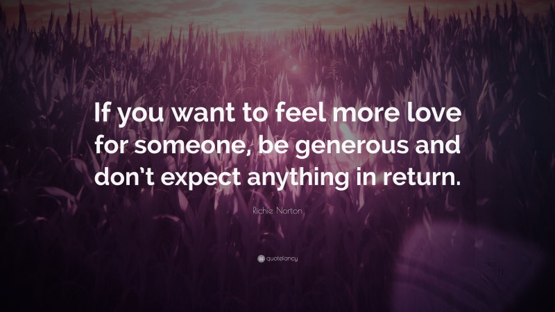 Richie Norton Quote: “If you want to feel more love for someone, be generous and don’t expect anything in return.”