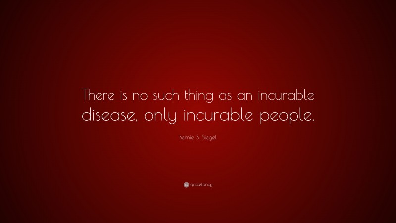 Bernie S. Siegel Quote: “There is no such thing as an incurable disease, only incurable people.”