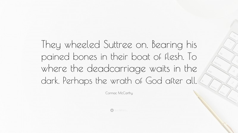 Cormac McCarthy Quote: “They wheeled Suttree on. Bearing his pained bones in their boat of flesh. To where the deadcarriage waits in the dark. Perhaps the wrath of God after all.”