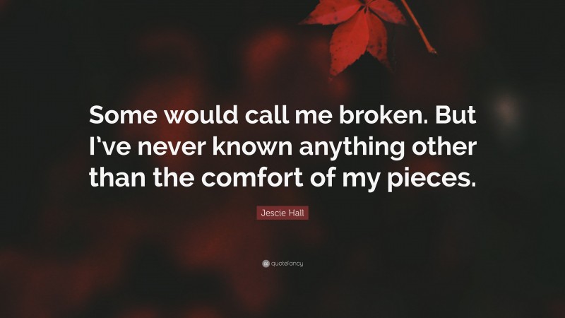 Jescie Hall Quote: “Some would call me broken. But I’ve never known anything other than the comfort of my pieces.”