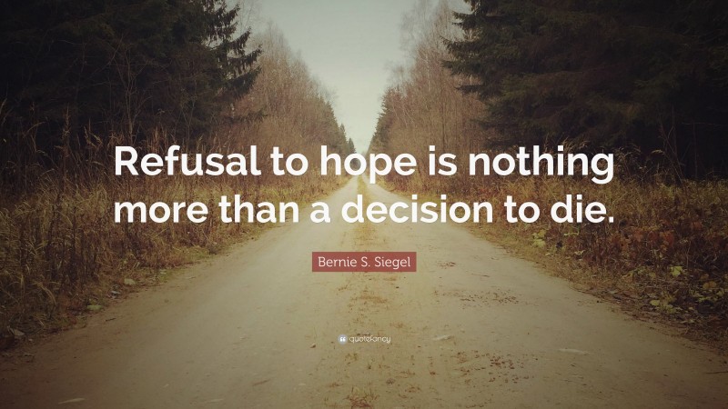 Bernie S. Siegel Quote: “Refusal to hope is nothing more than a decision to die.”