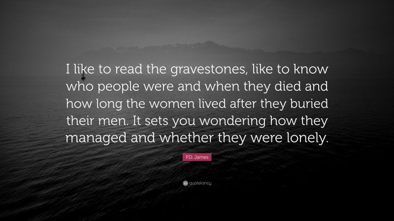 P.D. James Quote: “I like to read the gravestones, like to know who people were and when they died and how long the women lived after they buried their men. It sets you wondering how they managed and whether they were lonely.”