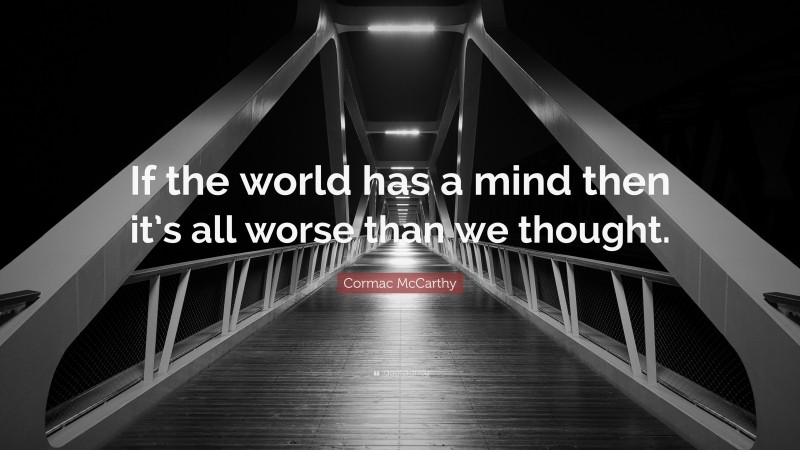 Cormac McCarthy Quote: “If the world has a mind then it’s all worse than we thought.”