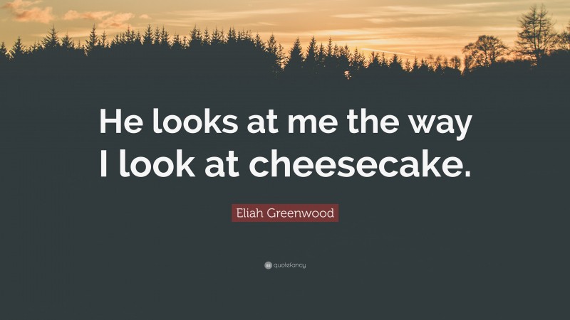 Eliah Greenwood Quote: “He looks at me the way I look at cheesecake.”