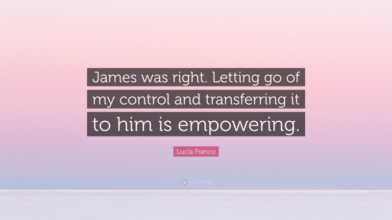 Lucia Franco Quote: “James was right. Letting go of my control and transferring it to him is empowering.”