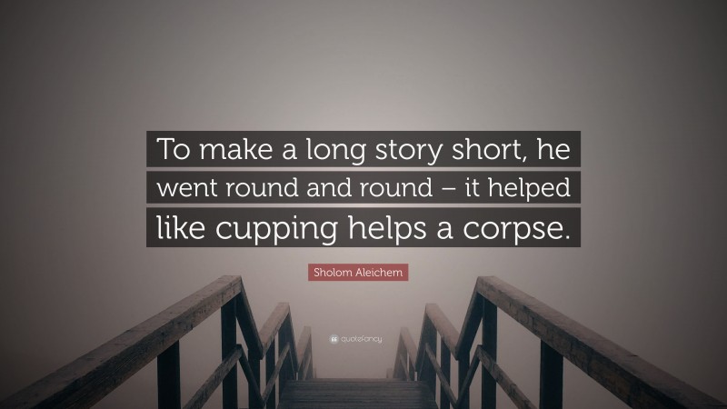 Sholom Aleichem Quote: “To make a long story short, he went round and round – it helped like cupping helps a corpse.”