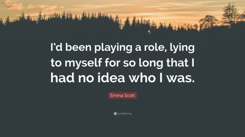 Emma Scott Quote: “I’d been playing a role, lying to myself for so long that I had no idea who I was.”