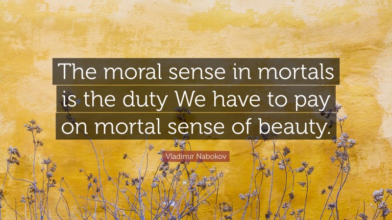 Vladimir Nabokov Quote: “The moral sense in mortals is the duty We have to pay on mortal sense of beauty.”