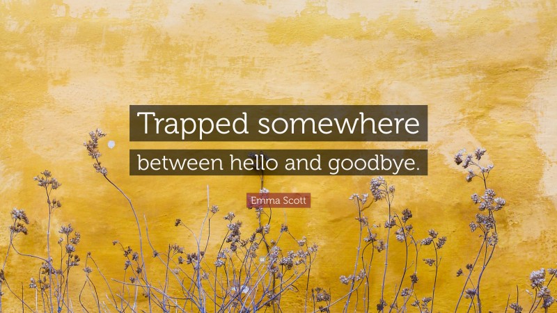 Emma Scott Quote: “Trapped somewhere between hello and goodbye.”